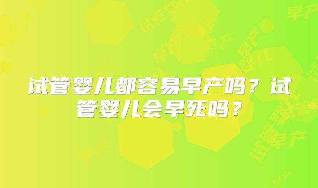 试管婴儿都容易早产吗?试管婴儿会早死吗?
