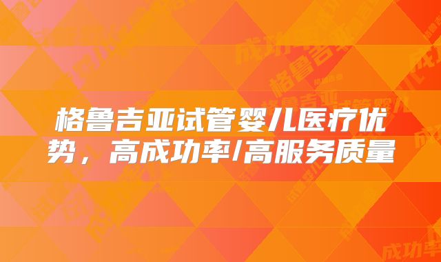 格鲁吉亚试管婴儿医疗优势，高成功率/高服务质量