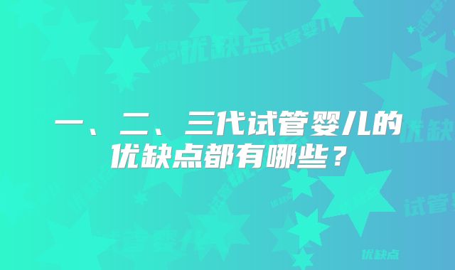 一、二、三代试管婴儿的优缺点都有哪些？
