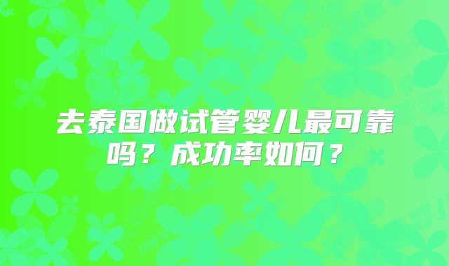 去泰国做试管婴儿最可靠吗?成功率如何?