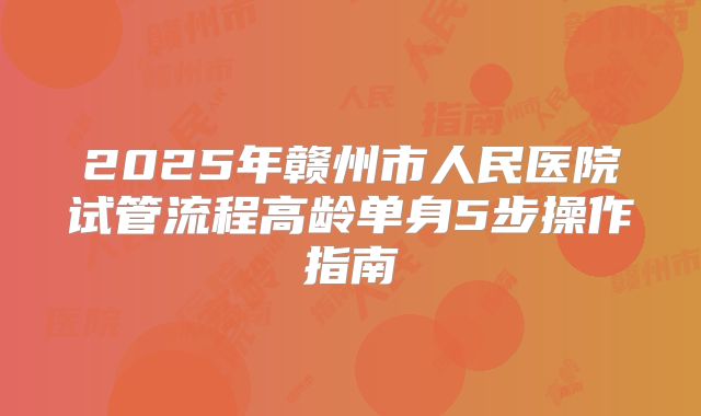 2025年赣州市人民医院试管流程高龄单身5步操作指南