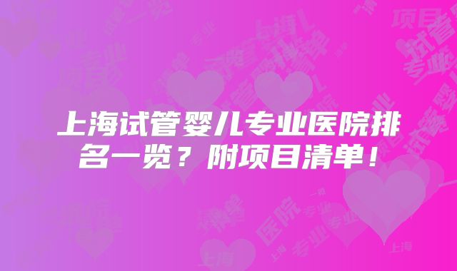上海试管婴儿专业医院排名一览?附项目清单!