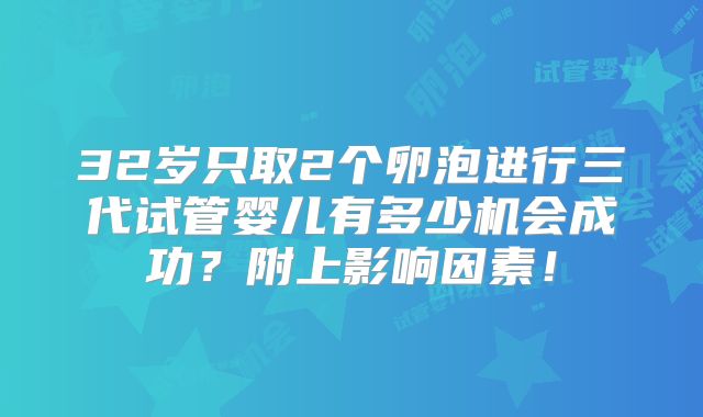 32岁只取2个卵泡进行三代试管婴儿有多少机会成功？附上影响因素！