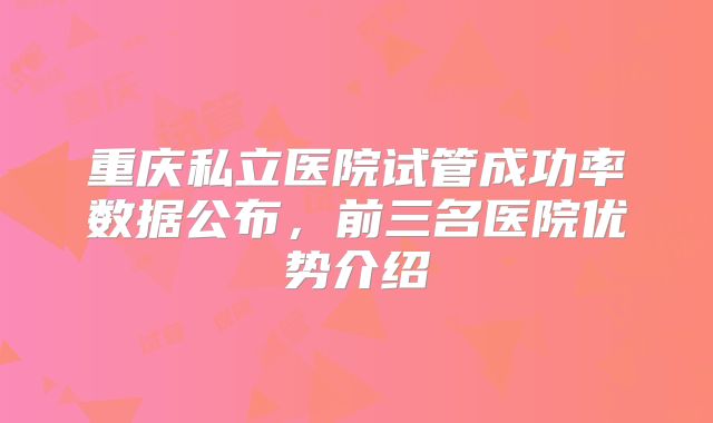 重庆私立医院试管成功率数据公布，前三名医院优势介绍