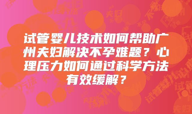 试管婴儿技术如何帮助广州夫妇解决不孕难题？心理压力如何通过科学方法有效缓解？