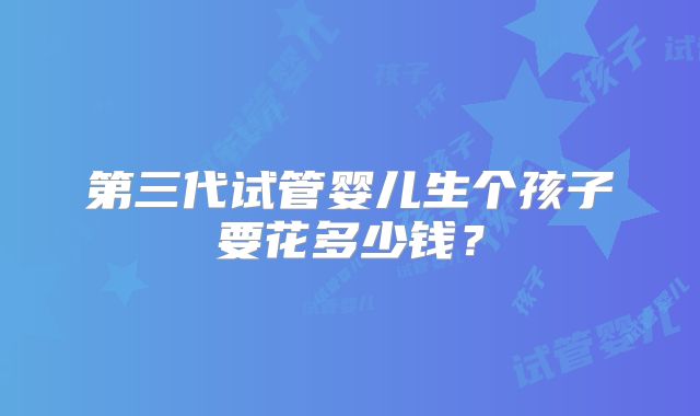 第三代试管婴儿生个孩子要花多少钱？