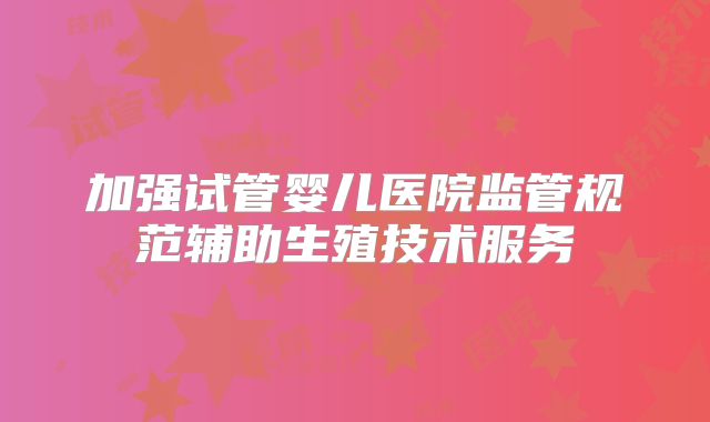 加强试管婴儿医院监管规范辅助生殖技术服务