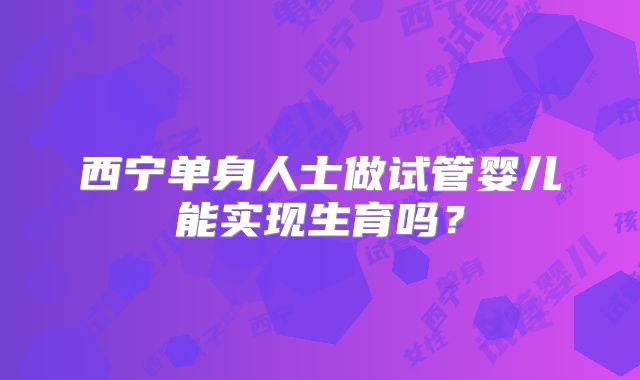 西宁单身人士做试管婴儿能实现生育吗？
