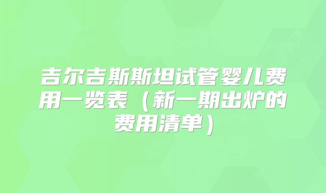 吉尔吉斯斯坦试管婴儿费用一览表（新一期出炉的费用清单）