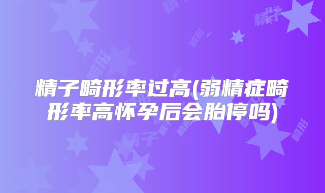 精子畸形率过高(弱精症畸形率高怀孕后会胎停吗)
