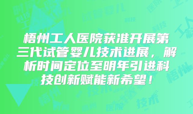梧州工人医院获准开展第三代试管婴儿技术进展，解析时间定位至明年引进科技创新赋能新希望！