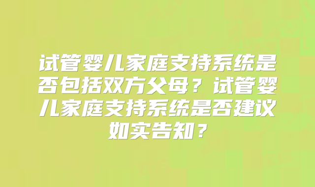 试管婴儿家庭支持系统是否包括双方父母？试管婴儿家庭支持系统是否建议如实告知？