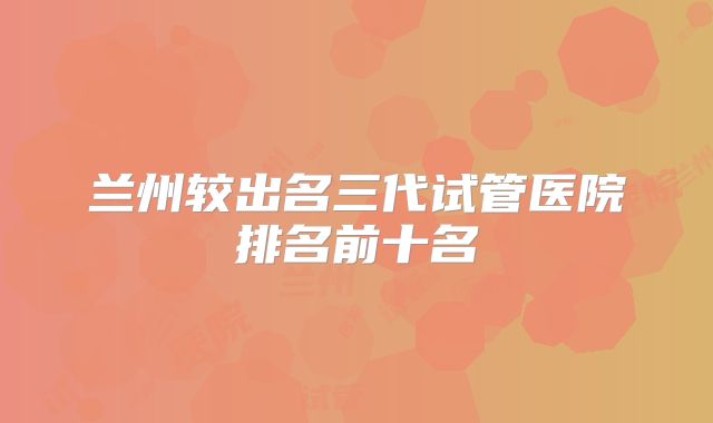 兰州较出名三代试管医院排名前十名
