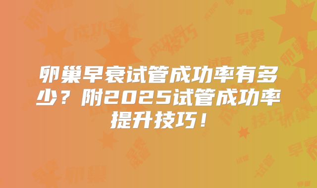 卵巢早衰试管成功率有多少？附2025试管成功率提升技巧！