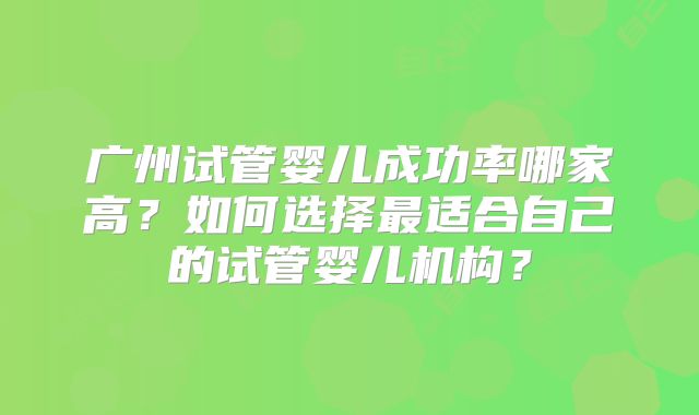 广州试管婴儿成功率哪家高？如何选择最适合自己的试管婴儿机构？