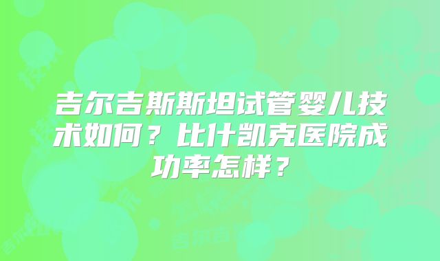 吉尔吉斯斯坦试管婴儿技术如何？比什凯克医院成功率怎样？