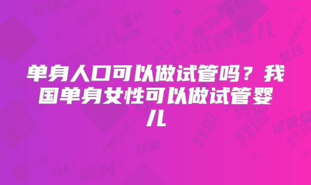 单身人口可以做试管吗？我国单身女性可以做试管婴儿