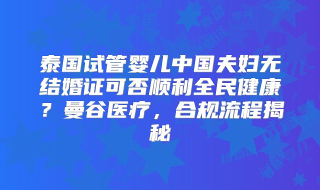 泰国试管婴儿中国夫妇无结婚证可否顺利全民健康？曼谷医疗，合规流程揭秘