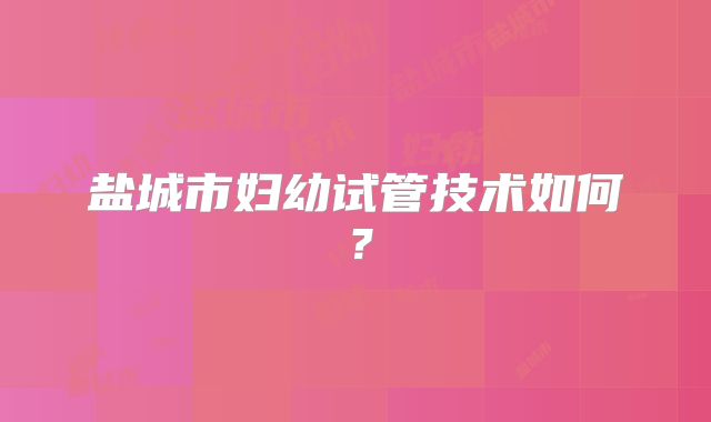 盐城市妇幼试管技术如何？