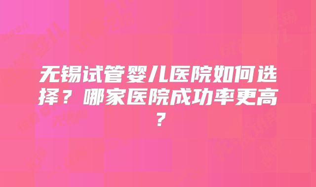 无锡试管婴儿医院如何选择？哪家医院成功率更高？