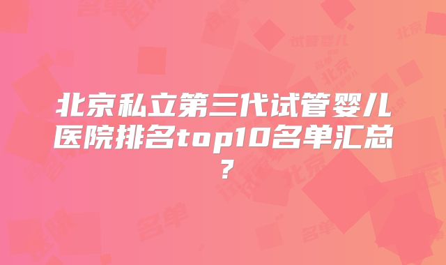 北京私立第三代试管婴儿医院排名top10名单汇总？