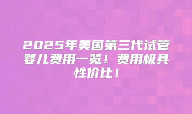 2025年美国第三代试管婴儿费用一览！费用极具性价比！