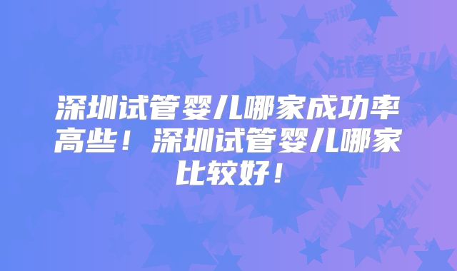 深圳试管婴儿哪家成功率高些！深圳试管婴儿哪家比较好！
