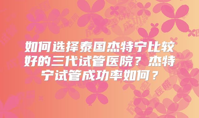 如何选择泰国杰特宁比较好的三代试管医院？杰特宁试管成功率如何？