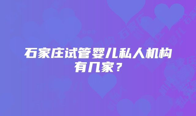 石家庄试管婴儿私人机构有几家?