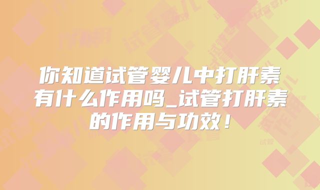 你知道试管婴儿中打肝素有什么作用吗_试管打肝素的作用与功效！