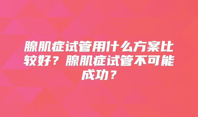 腺肌症试管用什么方案比较好?腺肌症试管不可能成功?