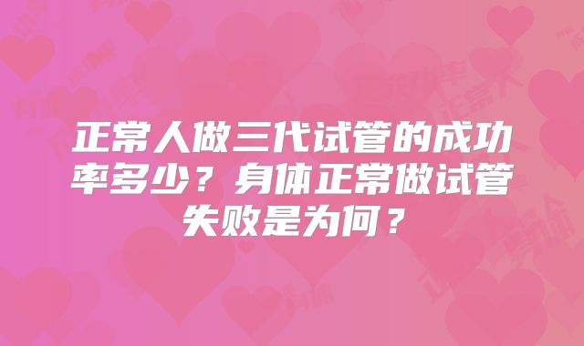 正常人做三代试管的成功率多少?身体正常做试管失败是为何?