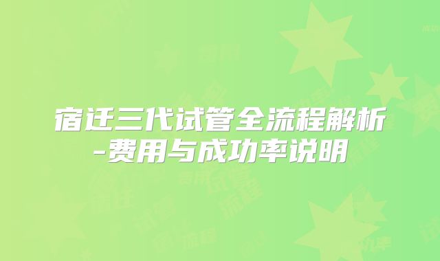 宿迁三代试管全流程解析-费用与成功率说明