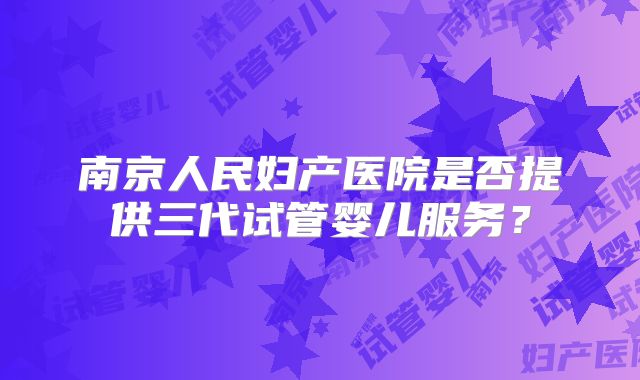 南京人民妇产医院是否提供三代试管婴儿服务？