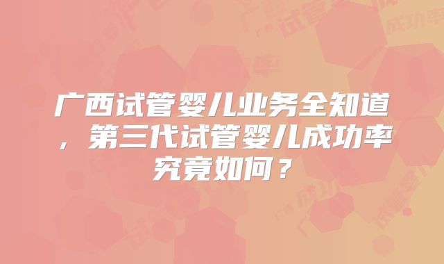 广西试管婴儿业务全知道，第三代试管婴儿成功率究竟如何？