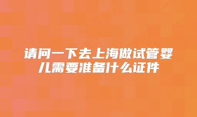 请问一下去上海做试管婴儿需要准备什么证件
