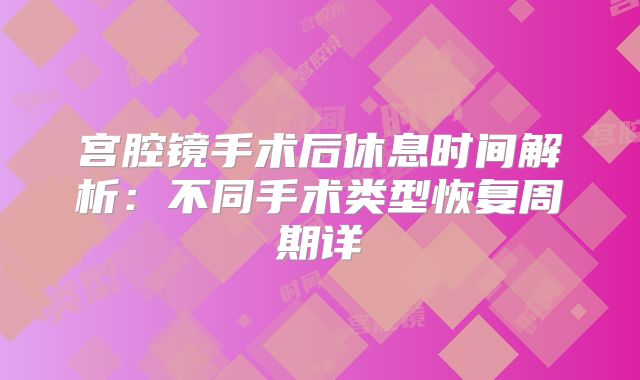 宫腔镜手术后休息时间解析：不同手术类型恢复周期详