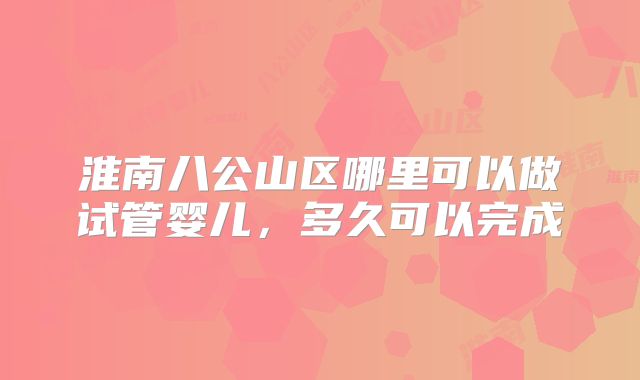 淮南八公山区哪里可以做试管婴儿，多久可以完成