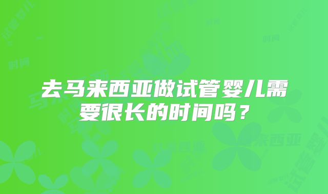 去马来西亚做试管婴儿需要很长的时间吗?