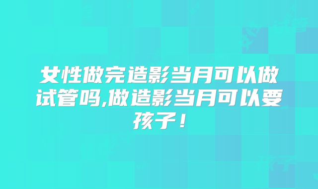 女性做完造影当月可以做试管吗,做造影当月可以要孩子！