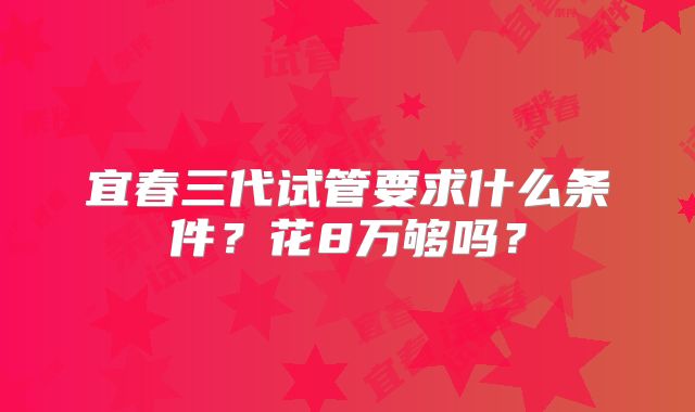 宜春三代试管要求什么条件?花8万够吗?