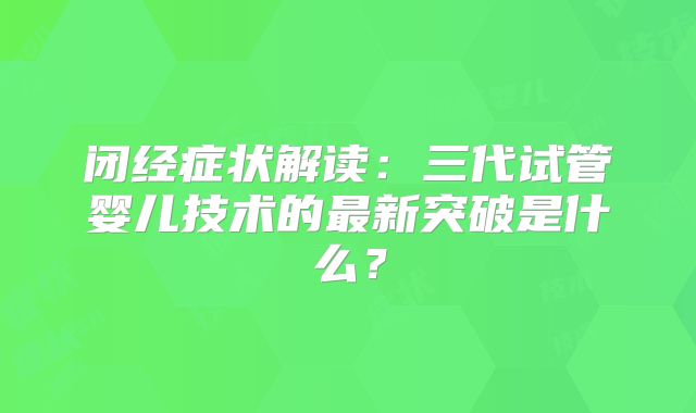闭经症状解读：三代试管婴儿技术的最新突破是什么？