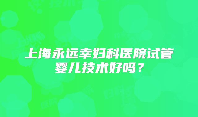 上海永远幸妇科医院试管婴儿技术好吗？