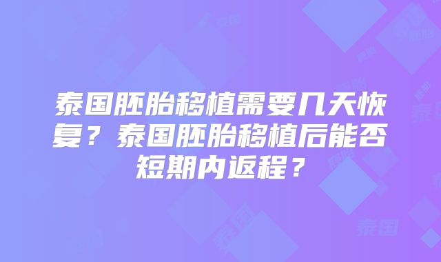 泰国胚胎移植需要几天恢复？泰国胚胎移植后能否短期内返程？