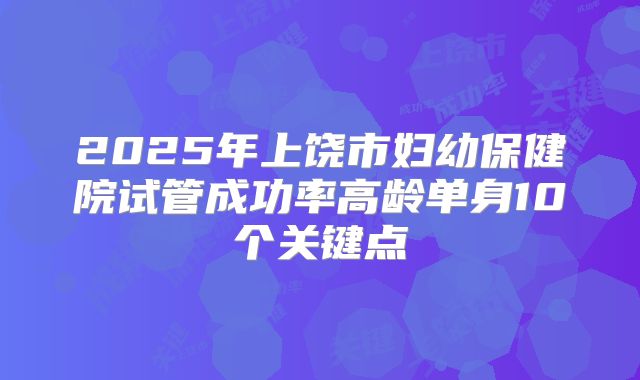 2025年上饶市妇幼保健院试管成功率高龄单身10个关键点