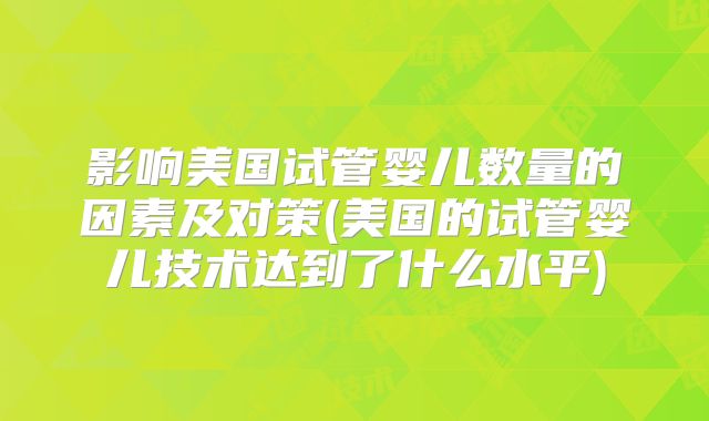 影响美国试管婴儿数量的因素及对策(美国的试管婴儿技术达到了什么水平)