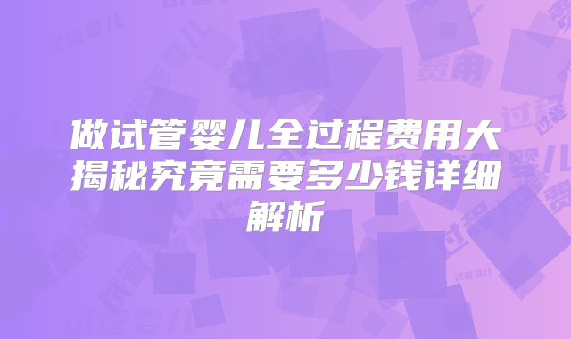 做试管婴儿全过程费用大揭秘究竟需要多少钱详细解析