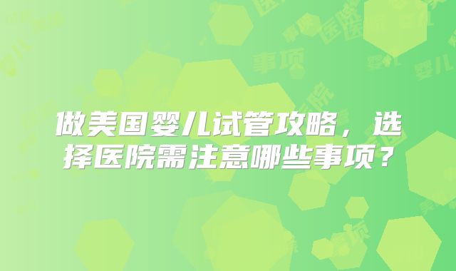 做美国婴儿试管攻略，选择医院需注意哪些事项？