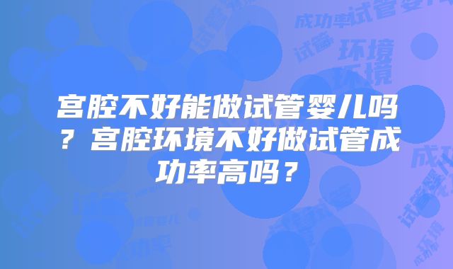 宫腔不好能做试管婴儿吗？宫腔环境不好做试管成功率高吗？