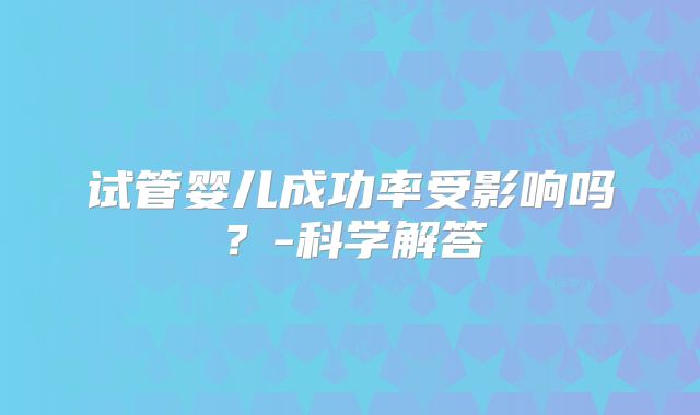 试管婴儿成功率受影响吗？-科学解答